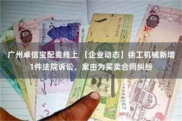 广州卓信宝配资线上 【企业动态】徐工机械新增1件法院诉讼，案由为买卖合同纠纷