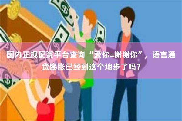 国内正规配资平台查询 “爱你=谢谢你”，语言通货膨胀已经到这个地步了吗？