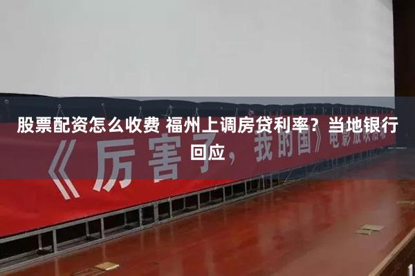 股票配资怎么收费 福州上调房贷利率？当地银行回应