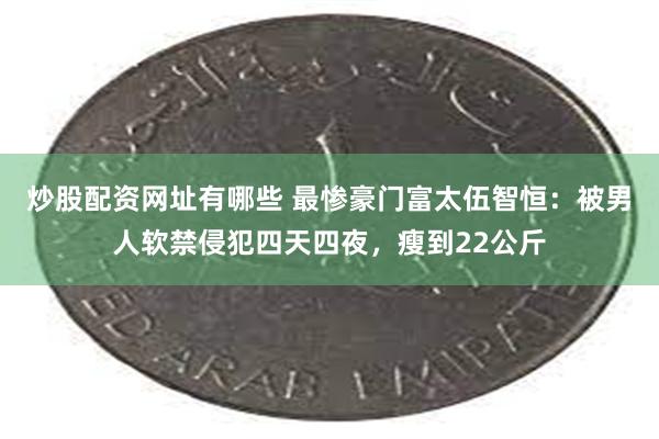 炒股配资网址有哪些 最惨豪门富太伍智恒：被男人软禁侵犯四天四夜，瘦到22公斤