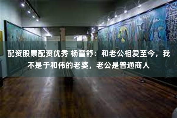 配资股票配资优秀 杨童舒：和老公相爱至今，我不是于和伟的老婆，老公是普通商人