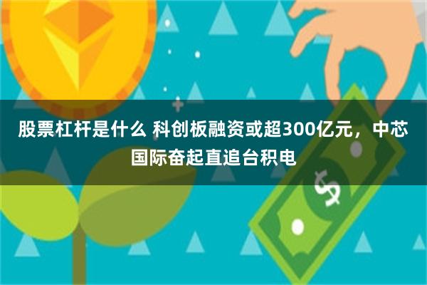 股票杠杆是什么 科创板融资或超300亿元，中芯国际奋起直追台积电