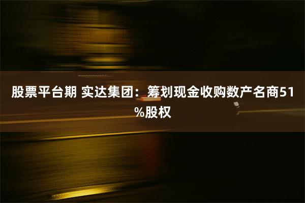 股票平台期 实达集团：筹划现金收购数产名商51%股权