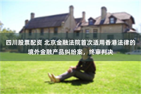 四川股票配资 北京金融法院首次适用香港法律的境外金融产品纠纷案，终审判决