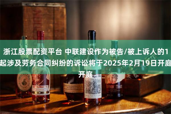 浙江股票配资平台 中联建设作为被告/被上诉人的1起涉及劳务合同纠纷的诉讼将于2025年2月19日开庭