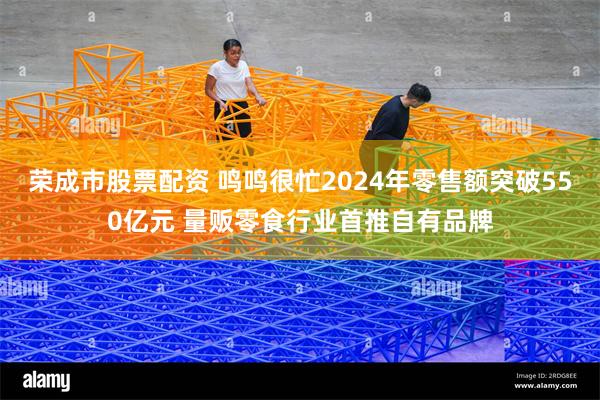 荣成市股票配资 鸣鸣很忙2024年零售额突破550亿元 量贩零食行业首推自有品牌