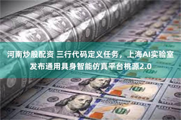 河南炒股配资 三行代码定义任务，上海AI实验室发布通用具身智能仿真平台桃源2.0