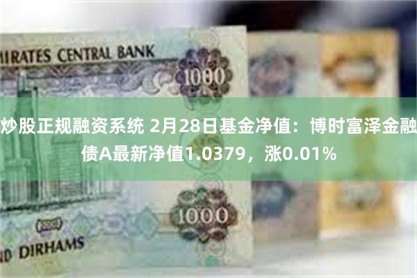 炒股正规融资系统 2月28日基金净值：博时富泽金融债A最新净值1.0379，涨0.01%