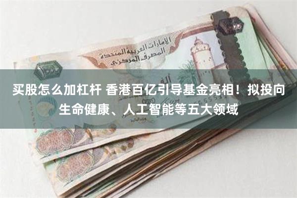 买股怎么加杠杆 香港百亿引导基金亮相！拟投向生命健康、人工智能等五大领域