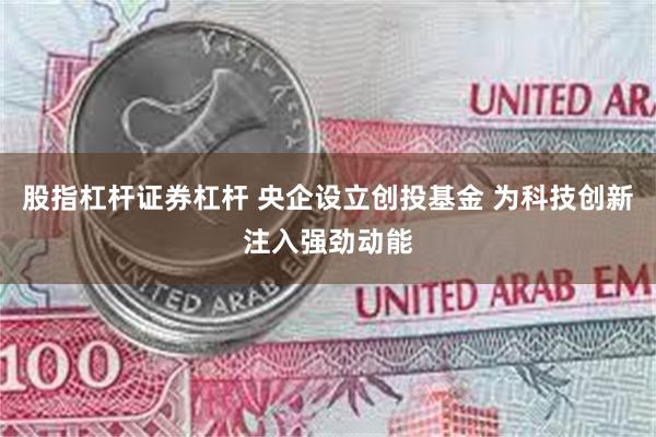 股指杠杆证券杠杆 央企设立创投基金 为科技创新注入强劲动能