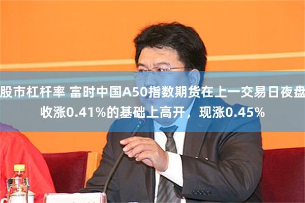 股市杠杆率 富时中国A50指数期货在上一交易日夜盘收涨0.41%的基础上高开，现涨0.45%