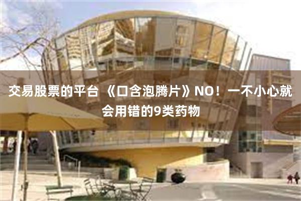 交易股票的平台 《口含泡腾片》NO！一不小心就会用错的9类药物